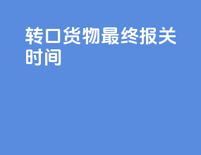 转口货物最终报关时间