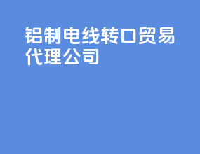 铝制电线转口贸易代理公司