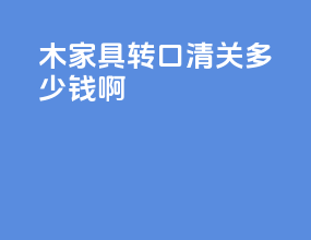 木家具转口清关多少钱啊