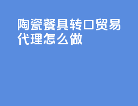 陶瓷餐具转口贸易代理怎么做
