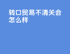 转口贸易不清关会怎么样