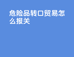 危险品转口贸易怎么报关