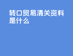 转口贸易清关资料是什么