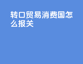转口贸易消费国怎么报关