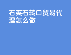 石英石转口贸易代理怎么做