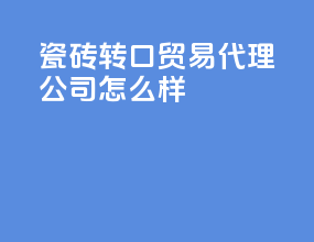 瓷砖转口贸易代理公司怎么样