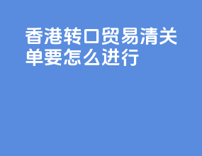 香港转口贸易清关单要怎么进行