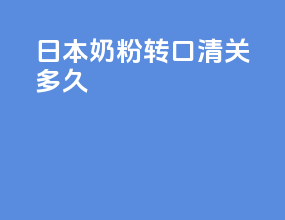 日本奶粉转口清关多久