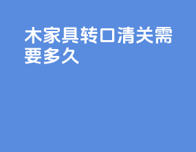 木家具转口清关需要多久