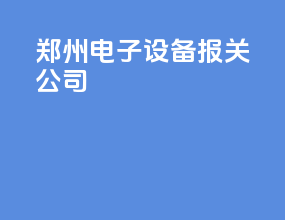郑州电子设备报关公司