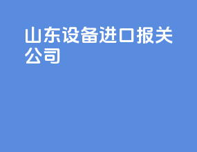山东设备进口报关公司
