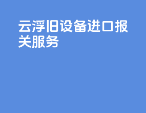 云浮旧设备进口报关服务