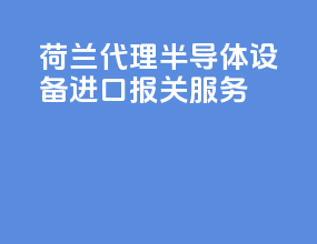 荷兰代理半导体设备进口报关服务
