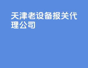 天津老设备报关代理公司