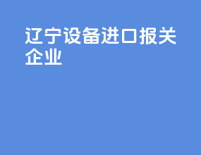 辽宁设备进口报关企业