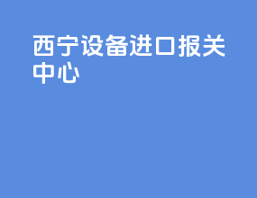 西宁设备进口报关中心