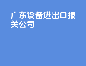 广东设备进出口报关公司