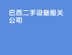 巴西二手设备报关公司