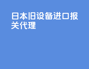 日本旧设备进口报关代理