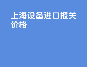 上海设备进口报关价格