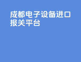 成都电子设备进口报关平台