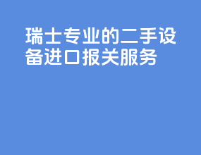 瑞士专业的二手设备进口报关服务