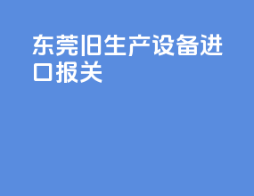 东莞旧生产设备进口报关