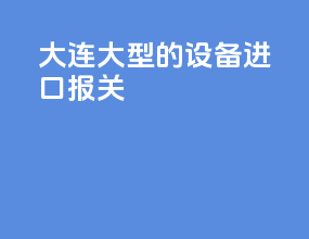 大连大型的设备进口报关