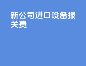 新公司进口设备报关费