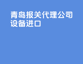青岛报关代理公司设备进口