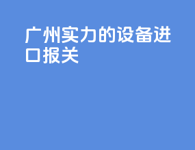 广州实力的设备进口报关