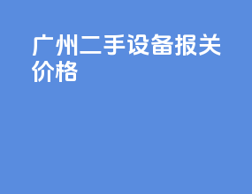 广州二手设备报关价格