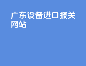 广东设备进口报关网站