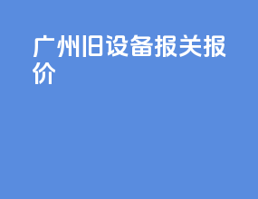 广州旧设备报关报价