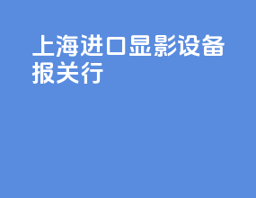 上海进口显影设备报关行