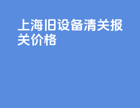 上海旧设备清关报关价格