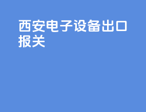西安电子设备出口报关