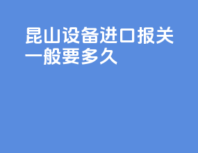 昆山设备进口报关一般要多久