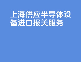 上海供应半导体设备进口报关服务