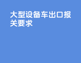大型设备车出口报关要求