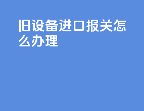 旧设备进口报关怎么办理