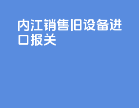 内江销售旧设备进口报关