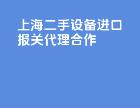 上海二手设备进口报关代理合作