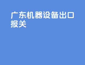 广东机器设备出口报关