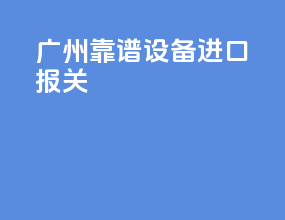 广州靠谱设备进口报关