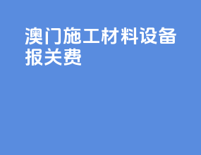 澳门施工材料设备报关费
