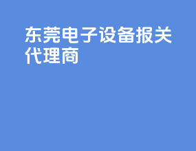 东莞电子设备报关代理商