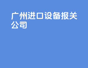 广州进口设备报关公司