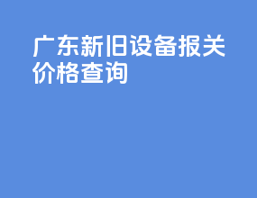 广东新旧设备报关价格查询