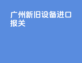 广州新旧设备进口报关